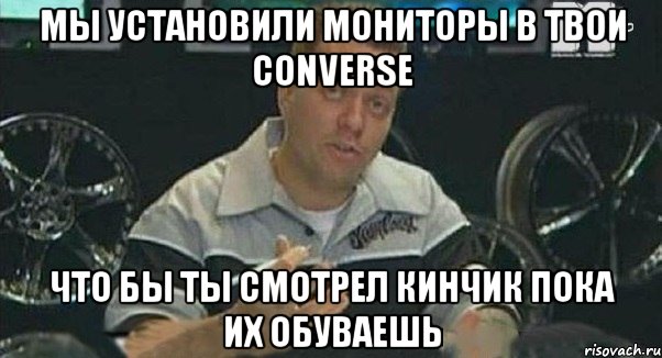 мы установили мониторы в твои converse что бы ты смотрел кинчик пока их обуваешь, Мем Монитор (тачка на прокачку)