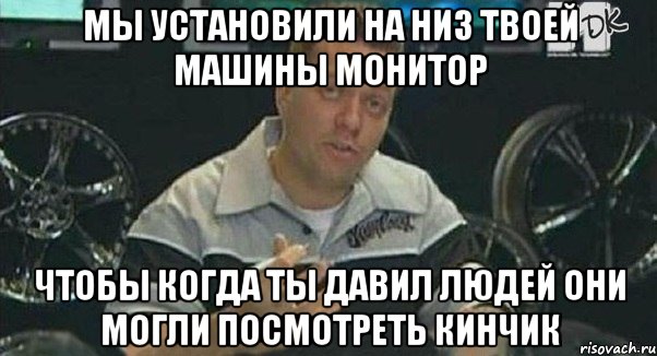 мы установили на низ твоей машины монитор чтобы когда ты давил людей они могли посмотреть кинчик, Мем Монитор (тачка на прокачку)