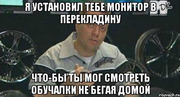 я установил тебе монитор в перекладину что-бы ты мог смотреть обучалки не бегая домой, Мем Монитор (тачка на прокачку)