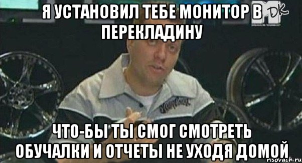 я установил тебе монитор в перекладину что-бы ты смог смотреть обучалки и отчеты не уходя домой, Мем Монитор (тачка на прокачку)