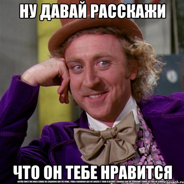 ну давай расскажи что он тебе нравится, Мем Ну давай расскажи (Вилли Вонка)