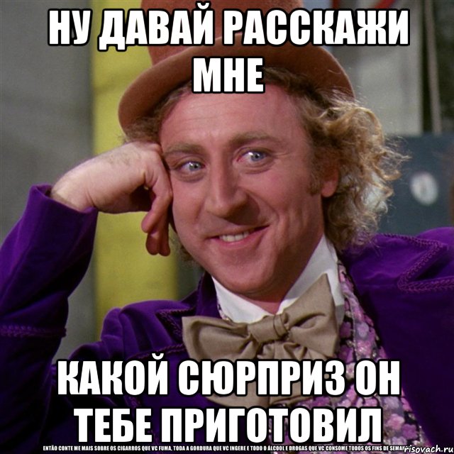 ну давай расскажи мне какой сюрприз он тебе приготовил, Мем Ну давай расскажи (Вилли Вонка)