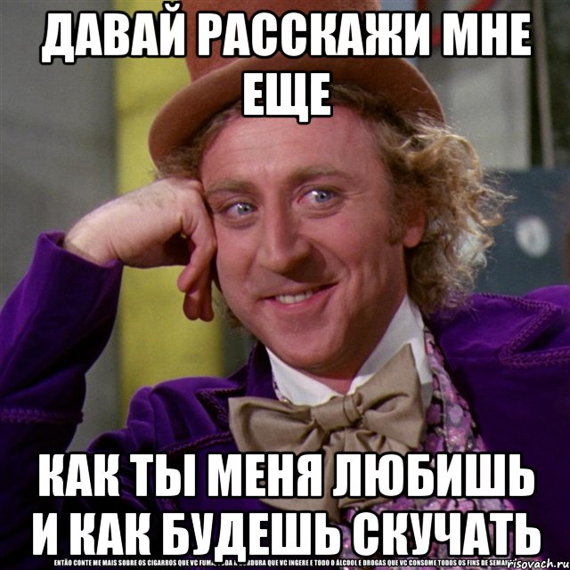 давай расскажи мне еще как ты меня любишь и как будешь скучать, Мем Ну давай расскажи (Вилли Вонка)