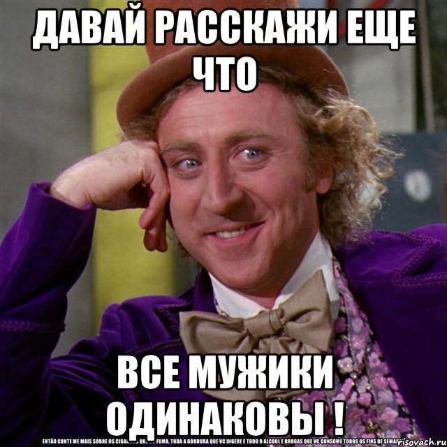 давай расскажи еще что все мужики одинаковы !, Мем Ну давай расскажи (Вилли Вонка)