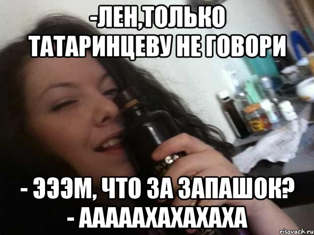 -лен,только татаринцеву не говори - эээм, что за запашок? - ааааахахахаха