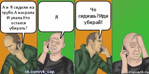 А и Я сидели на трубе.А насрала И упала.Кто остался убирать? Я Чо сидишь?Иди убирай!, Комикс С кэпом (разговор по телефону)