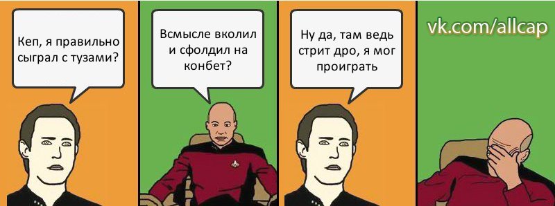 Кеп, я правильно сыграл с тузами? Всмысле вколил и сфолдил на конбет? Ну да, там ведь стрит дро, я мог проиграть, Комикс с Кепом