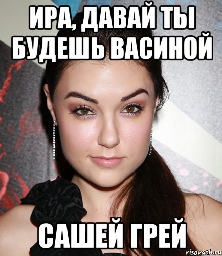 ира, давай ты будешь васиной сашей грей