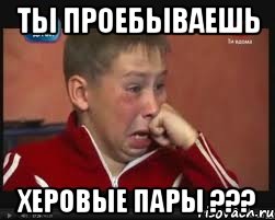 ты проебываешь херовые пары ???