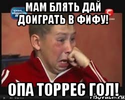 мам блять дай доиграть в фифу! опа торрес гол!