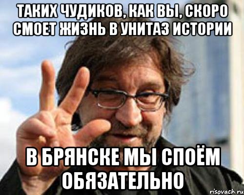 таких чудиков, как вы, скоро смоет жизнь в унитаз истории в брянске мы споём обязательно