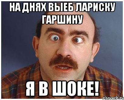 на днях выеб лариску гаршину я в шоке!