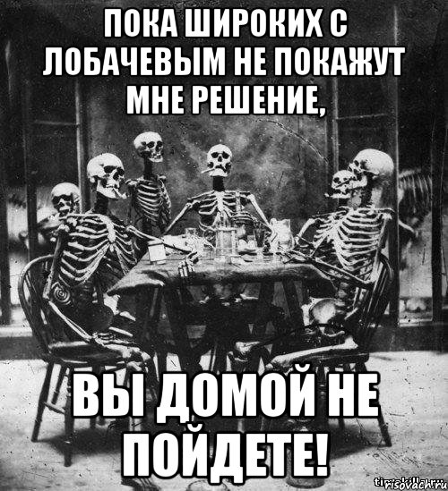 пока широких с лобачевым не покажут мне решение, вы домой не пойдете!, Мем скелеты