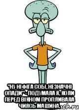  "ну ніфіга собі, незначні опади" - подумала я, коли перед вікном пропливала чиясь машина., Мем Сквидвард в полный рост