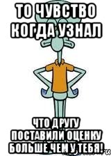 то чувство когда узнал что другу поставили оценку больше чем у тебя!, Мем Сквидвард в полный рост