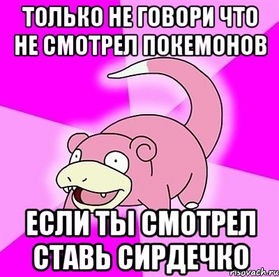 только не говори что не смотрел покемонов если ты смотрел ставь сирдечко, Мем слоупок