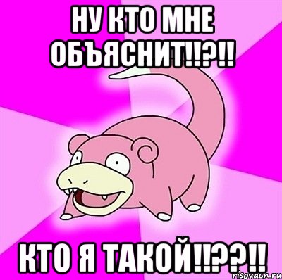 ну кто мне объяснит!!?!! кто я такой!!??!!