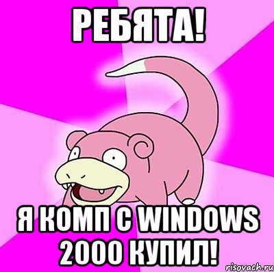 ребята! я комп с windows 2000 купил!, Мем слоупок