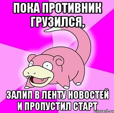 пока противник грузился, залип в ленту новостей и пропустил старт, Мем слоупок