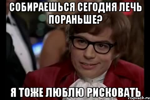 собираешься сегодня лечь пораньше? я тоже люблю рисковать, Мем Остин Пауэрс (я тоже люблю рисковать)