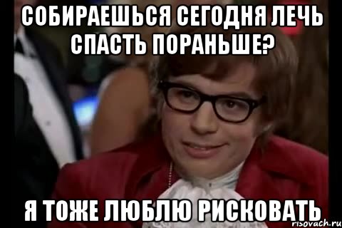 собираешься сегодня лечь спасть пораньше? я тоже люблю рисковать, Мем Остин Пауэрс (я тоже люблю рисковать)