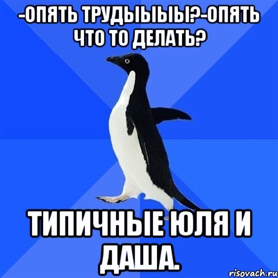 -опять трудыыыы?-опять что то делать? типичные юля и даша., Мем  Социально-неуклюжий пингвин