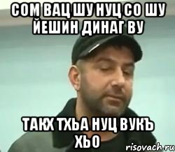 сом вац шу нуц со шу йешин динаг ву такх тхьа нуц вукъ хьо