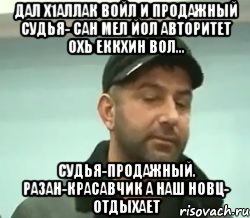 дал х1аллак войл и продажный судья- сан мел йол авторитет охь еккхин вол... судья-продажный. разан-красавчик а наш новц- отдыхает