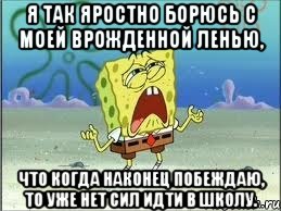 я так яростно борюсь с моей врожденной ленью, что когда наконец побеждаю, то уже нет сил идти в школу., Мем Спанч Боб плачет