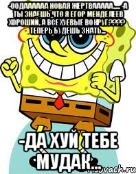 -оодаааааа новая жертвааааа..... -а ты знаешь что я егор менделеев хороший, а все хуевые вокруг??? теперь будешь знать... -да хуй тебе мудак..., Мем спанч боб