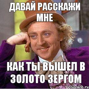 давай расскажи мне как ты вышел в золото зергом, Мем Ну давай расскажи (Вилли Вонка)