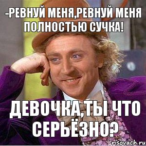 -Ревнуй меня,ревнуй меня полностью сучка! Девочка,ты что серьёзно?, Мем Ну давай расскажи (Вилли Вонка)