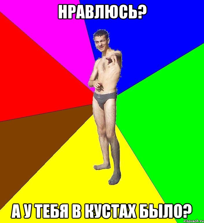 нравлюсь? а у тебя в кустах было?