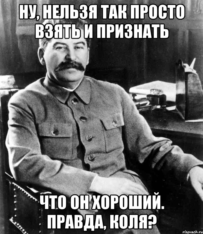 ну, нельзя так просто взять и признать что он хороший. правда, коля?, Мем  иосиф сталин