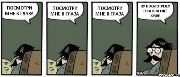 ПОСМОТРИ МНЕ В ГЛАЗА ПОСМОТРИ МНЕ В ГЛАЗА ПОСМОТРИ МНЕ В ГЛАЗА НУ ПОСМОТРЕЛ.У ТЕБЯ ОНИ ЕЩЁ ХУЖЕ, Комикс Staredad