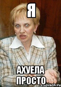 я ахуела просто