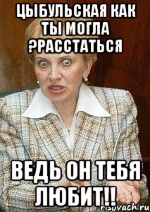 цыбульская как ты могла ?расстаться ведь он тебя любит!!