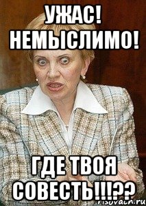 ужас! немыслимо! где твоя совесть!!!??