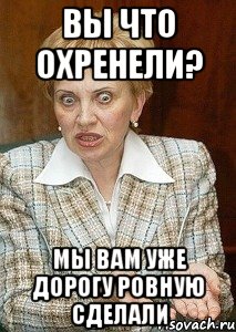 вы что охренели? мы вам уже дорогу ровную сделали