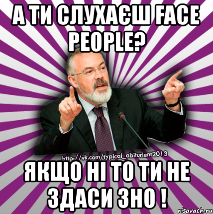 а ти слухаєш face people? якщо ні то ти не здаси зно !, Мем Табачник 2