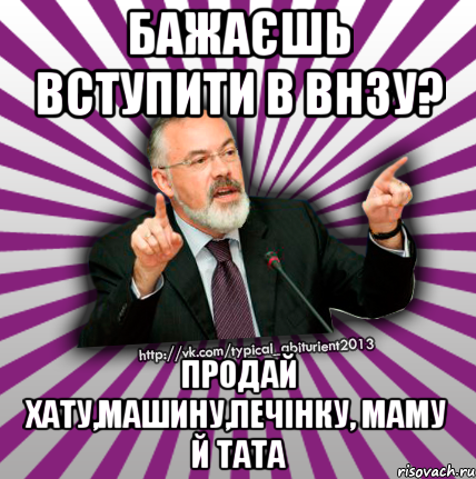 бажаєшь вступити в внзу? продай хату,машину,печінку, маму й тата, Мем Табачник 2