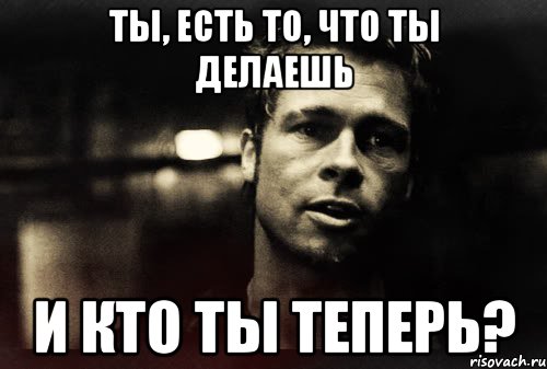 ты, есть то, что ты делаешь и кто ты теперь?