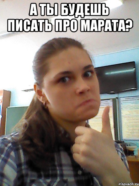 а ты будешь писать про марата? 