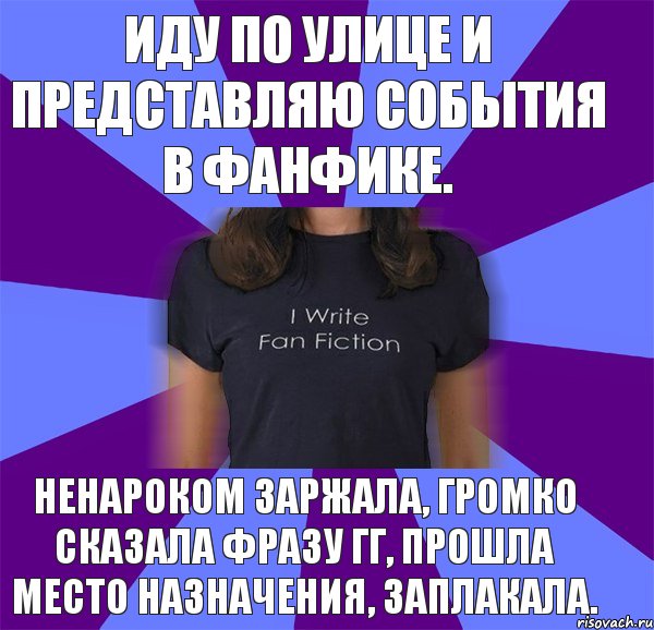 иду по улице и представляю события в фанфике. ненароком заржала, громко сказала фразу гг, прошла место назначения, заплакала.