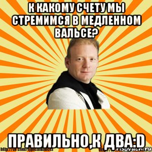 к какому счету мы стремимся в медленном вальсе? правильно,к два:d, Мем Типичный бальник тренер