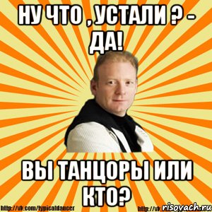 ну что , устали ? - да! вы танцоры или кто?