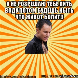 я не розрешаю тебе пить воду потом будешь ныть что живот болит!! , Мем Типичный бальник2