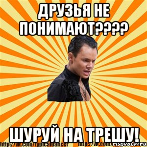 друзья не понимают??? шуруй на трешу!, Мем Типичный бальник2