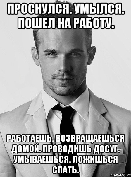 проснулся. умылся. пошел на работу. работаешь. возвращаешься домой. проводишь досуг. умываешься. ложишься спать., Мем типичный человек