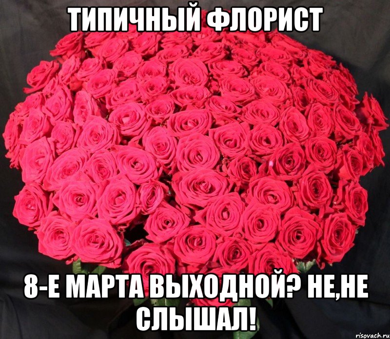 типичный флорист 8-е марта выходной? не,не слышал!